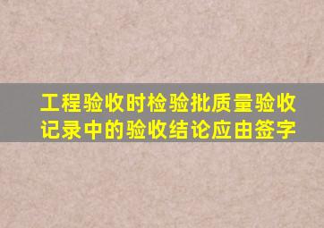 工程验收时检验批质量验收记录中的验收结论应由签字