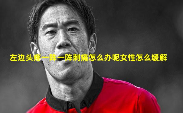 左边头疼一阵一阵刺痛怎么办呢女性怎么缓解