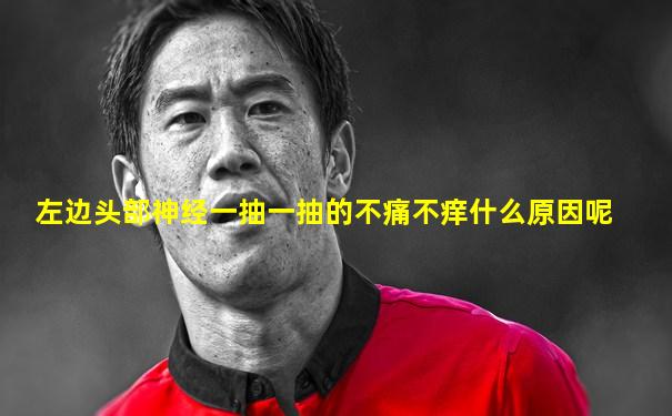 左边头部神经一抽一抽的不痛不痒什么原因呢