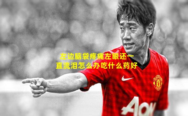 左边脑袋疼痛左眼还一直流泪怎么办吃什么药好