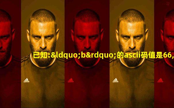 已知:“b”的ascii码值是66,则码值为1000100的字符为