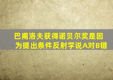 巴甫洛夫获得诺贝尔奖是因为提出条件反射学说A对B错