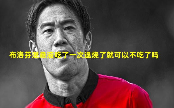布洛芬混悬液吃了一次退烧了就可以不吃了吗