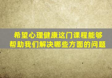 希望心理健康这门课程能够帮助我们解决哪些方面的问题