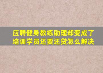 应聘健身教练助理却变成了培训学员还要还贷怎么解决
