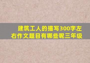 建筑工人的描写300字左右作文题目有哪些呢三年级