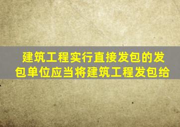 建筑工程实行直接发包的发包单位应当将建筑工程发包给