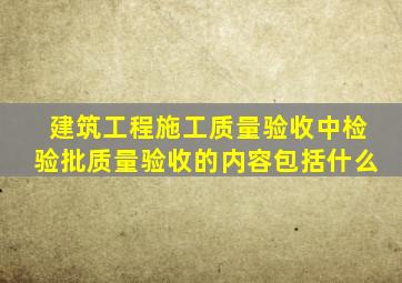 建筑工程施工质量验收中检验批质量验收的内容包括什么