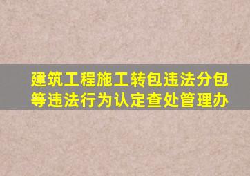 建筑工程施工转包违法分包等违法行为认定查处管理办