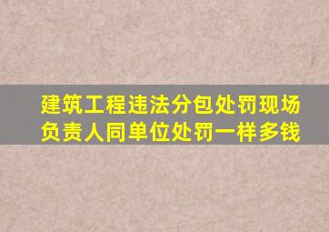 建筑工程违法分包处罚现场负责人同单位处罚一样多钱