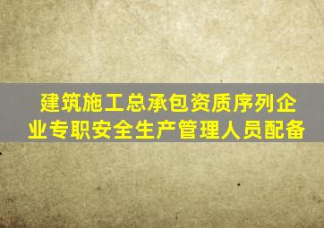 建筑施工总承包资质序列企业专职安全生产管理人员配备