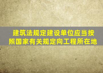 建筑法规定建设单位应当按照国家有关规定向工程所在地