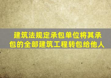 建筑法规定承包单位将其承包的全部建筑工程转包给他人