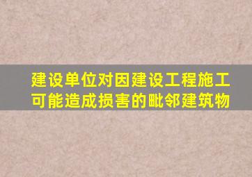 建设单位对因建设工程施工可能造成损害的毗邻建筑物