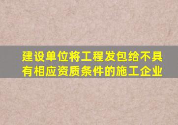建设单位将工程发包给不具有相应资质条件的施工企业