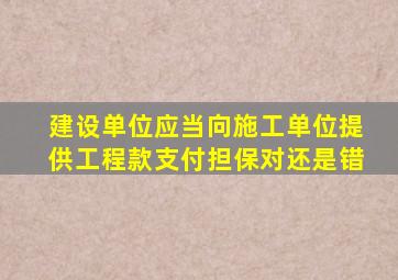 建设单位应当向施工单位提供工程款支付担保对还是错