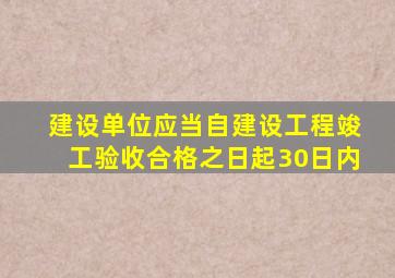 建设单位应当自建设工程竣工验收合格之日起30日内