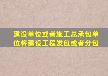 建设单位或者施工总承包单位将建设工程发包或者分包