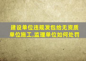 建设单位违规发包给无资质单位施工,监理单位如何处罚