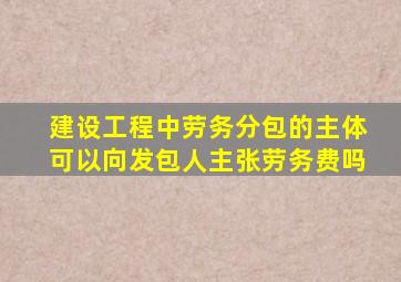 建设工程中劳务分包的主体可以向发包人主张劳务费吗