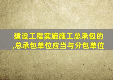 建设工程实施施工总承包的,总承包单位应当与分包单位