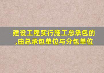 建设工程实行施工总承包的,由总承包单位与分包单位