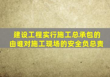 建设工程实行施工总承包的由谁对施工现场的安全负总责