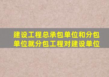 建设工程总承包单位和分包单位就分包工程对建设单位
