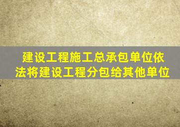 建设工程施工总承包单位依法将建设工程分包给其他单位