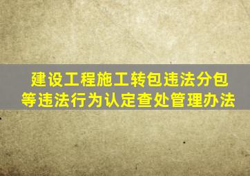 建设工程施工转包违法分包等违法行为认定查处管理办法