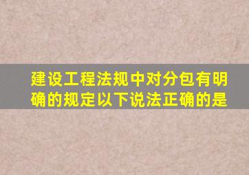 建设工程法规中对分包有明确的规定以下说法正确的是