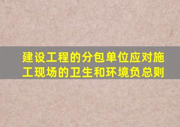 建设工程的分包单位应对施工现场的卫生和环境负总则