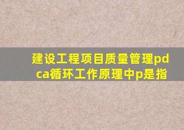 建设工程项目质量管理pdca循环工作原理中p是指