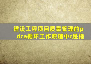 建设工程项目质量管理的pdca循环工作原理中c是指