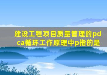建设工程项目质量管理的pdca循环工作原理中p指的是