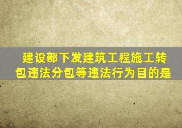 建设部下发建筑工程施工转包违法分包等违法行为目的是