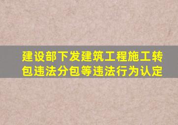 建设部下发建筑工程施工转包违法分包等违法行为认定