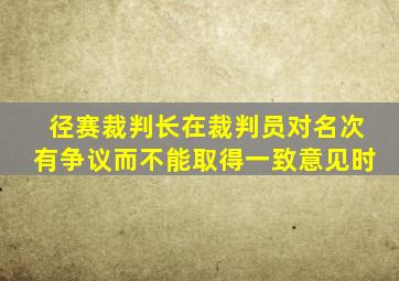 径赛裁判长在裁判员对名次有争议而不能取得一致意见时