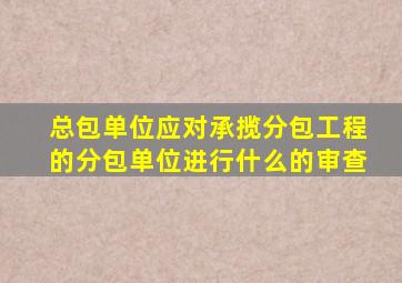 总包单位应对承揽分包工程的分包单位进行什么的审查