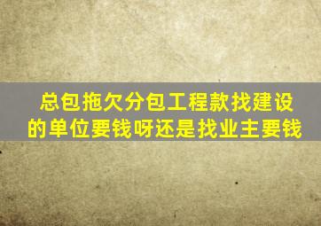 总包拖欠分包工程款找建设的单位要钱呀还是找业主要钱