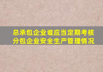 总承包企业谁应当定期考核分包企业安全生产管理情况