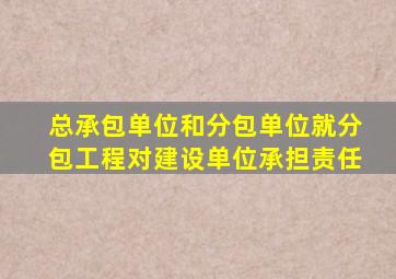 总承包单位和分包单位就分包工程对建设单位承担责任