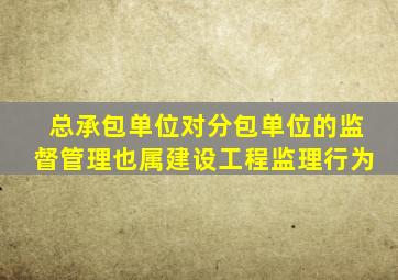 总承包单位对分包单位的监督管理也属建设工程监理行为