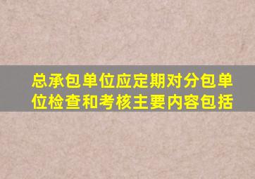 总承包单位应定期对分包单位检查和考核主要内容包括