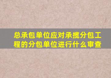 总承包单位应对承揽分包工程的分包单位进行什么审查