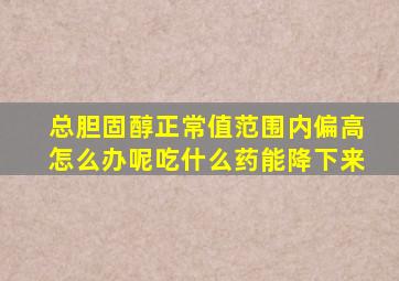 总胆固醇正常值范围内偏高怎么办呢吃什么药能降下来