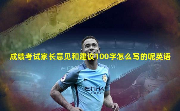 成绩考试家长意见和建议100字怎么写的呢英语