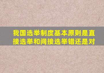 我国选举制度基本原则是直接选举和间接选举错还是对