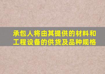 承包人将由其提供的材料和工程设备的供货及品种规格