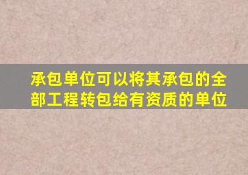 承包单位可以将其承包的全部工程转包给有资质的单位